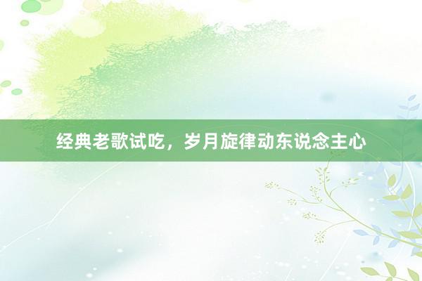 经典老歌试吃，岁月旋律动东说念主心