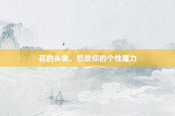 花的头像，怒放你的个性魔力
