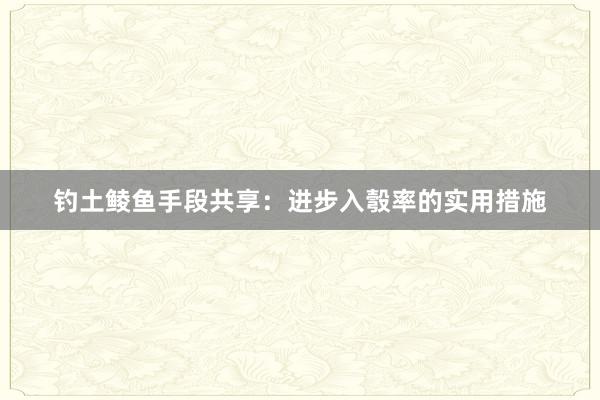 钓土鲮鱼手段共享：进步入彀率的实用措施