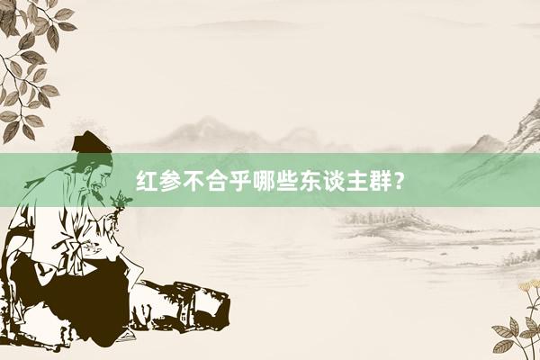 红参不合乎哪些东谈主群？