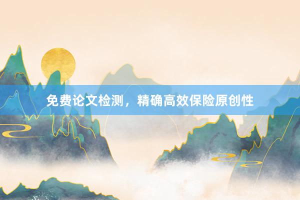 免费论文检测，精确高效保险原创性