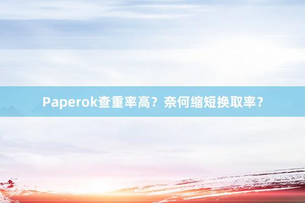 Paperok查重率高?奈何缩短换取率?