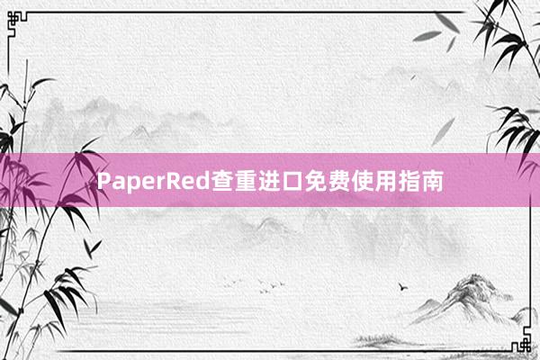 PaperRed查重进口免费使用指南
